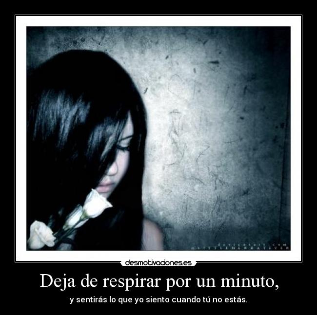 Deja de respirar por un minuto, - y sentirás lo que yo siento cuando tú no estás.