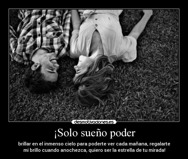 ¡Solo sueño poder - brillar en el inmenso cielo para poderte ver cada mañana, regalarte
mi brillo cuando anochezca, quiero ser la estrella de tu mirada!