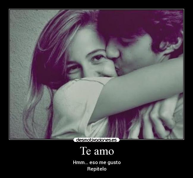 Te amo - Hmm... eso me gusto
Repitelo