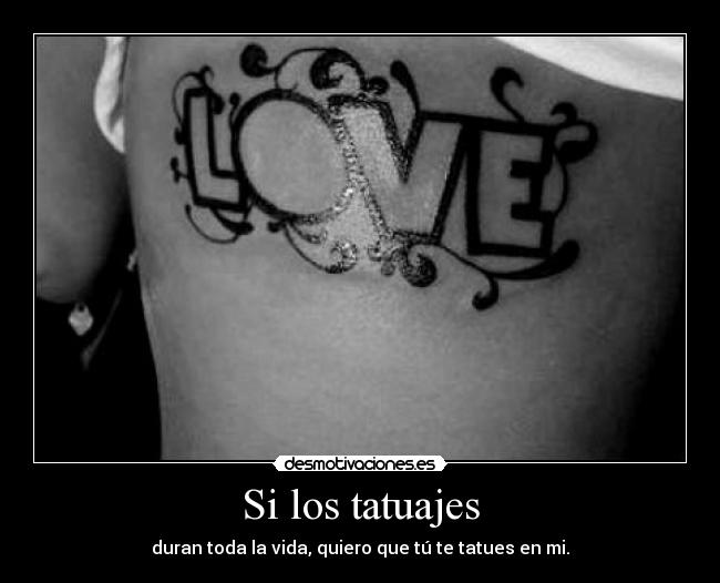 Si los tatuajes - duran toda la vida, quiero que tú te tatues en mi.
