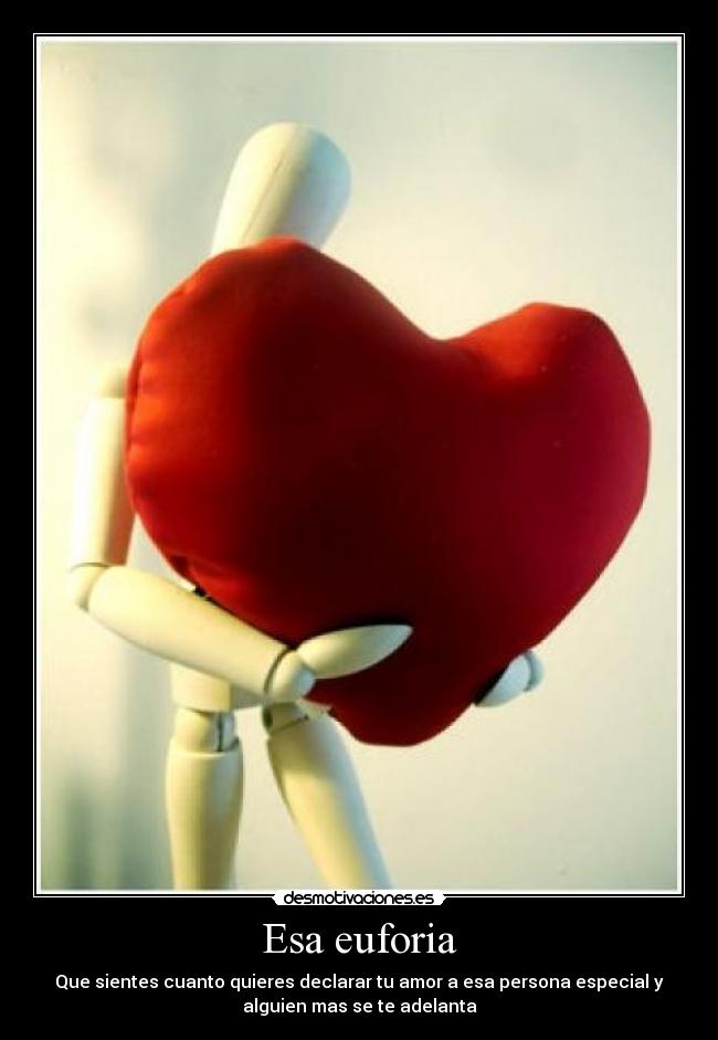 Esa euforia - Que sientes cuanto quieres declarar tu amor a esa persona especial y
alguien mas se te adelanta