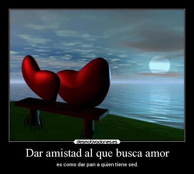 Dar amistad al que busca amor - es como dar pan a quien tiene sed.