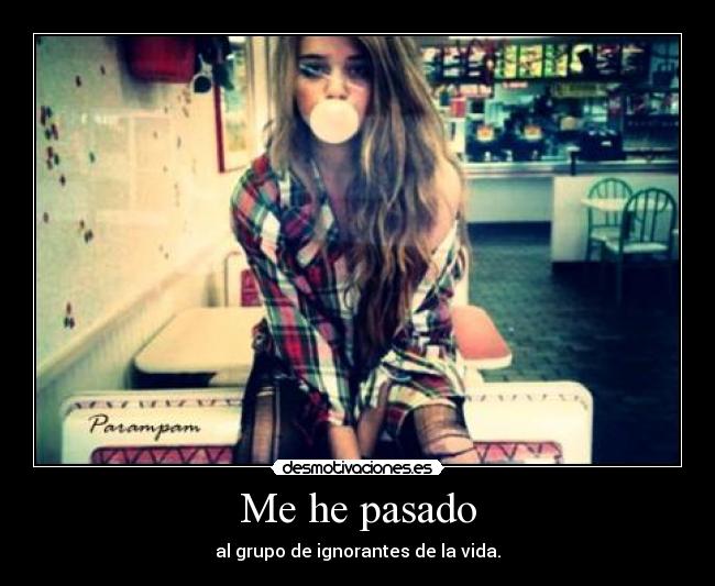 Me he pasado - al grupo de ignorantes de la vida.