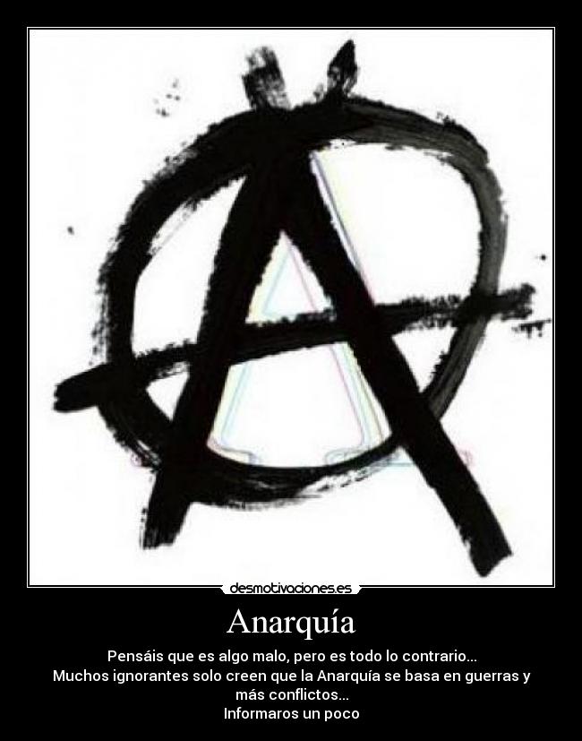 Anarquía - Pensáis que es algo malo, pero es todo lo contrario...
Muchos ignorantes solo creen que la Anarquía se basa en guerras y más conflictos...
Informaros un poco