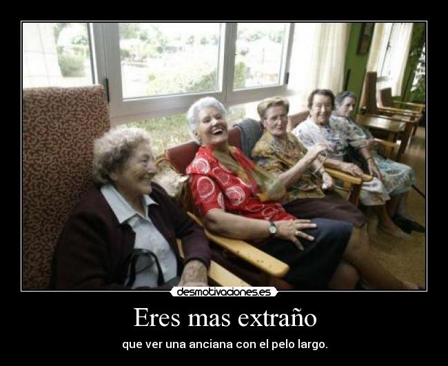 Eres mas extraño - que ver una anciana con el pelo largo.