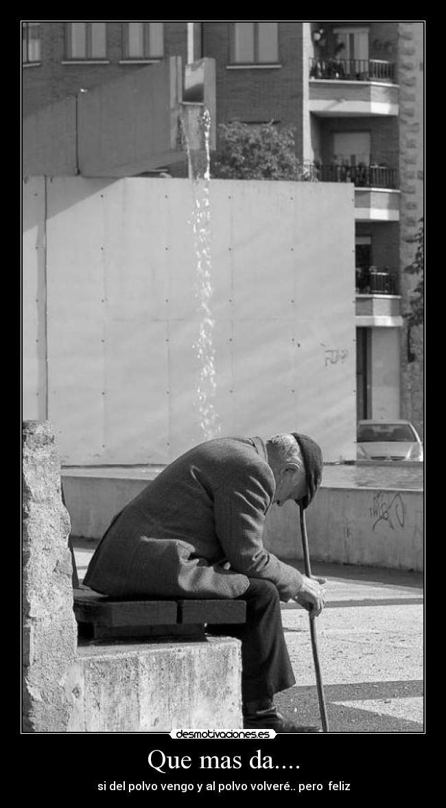 Que mas da.... - si del polvo vengo y al polvo volveré.. pero  feliz