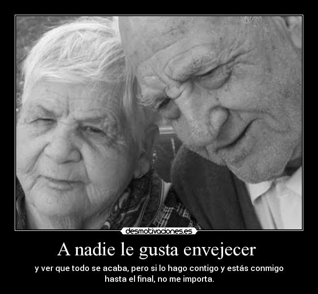 A nadie le gusta envejecer - y ver que todo se acaba, pero si lo hago contigo y estás conmigo
hasta el final, no me importa.
