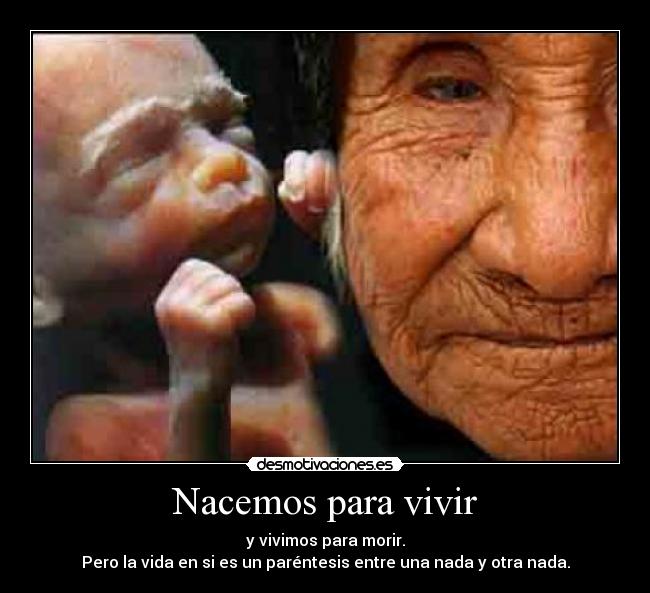 Nacemos para vivir - y vivimos para morir.
Pero la vida en si es un paréntesis entre una nada y otra nada.