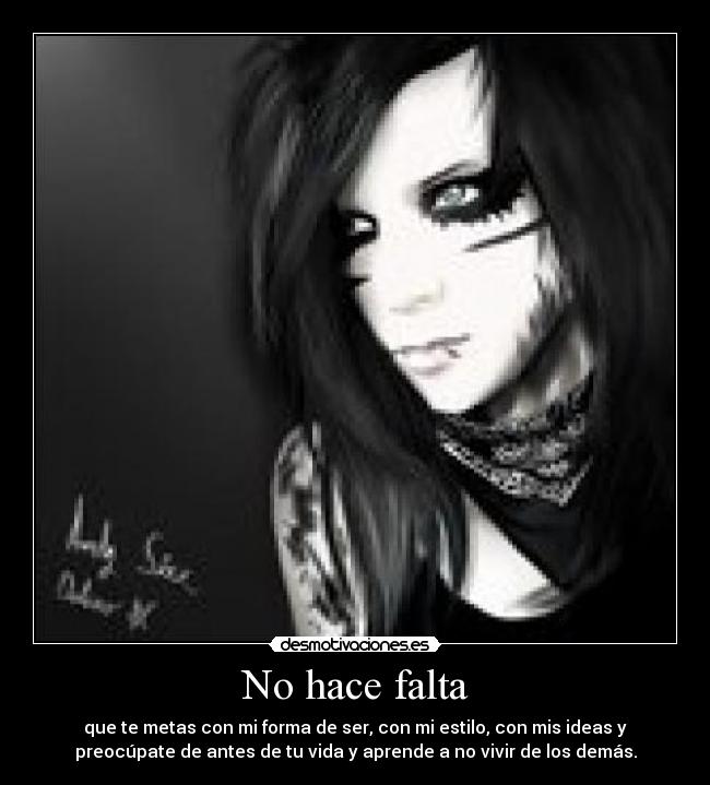 No hace falta - que te metas con mi forma de ser, con mi estilo, con mis ideas y
preocúpate de antes de tu vida y aprende a no vivir de los demás.