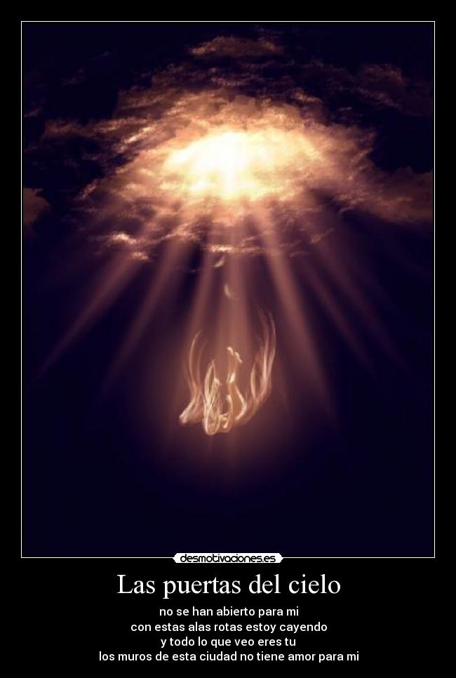 Las puertas del cielo - no se han abierto para mi
con estas alas rotas estoy cayendo
y todo lo que veo eres tu
los muros de esta ciudad no tiene amor para mi