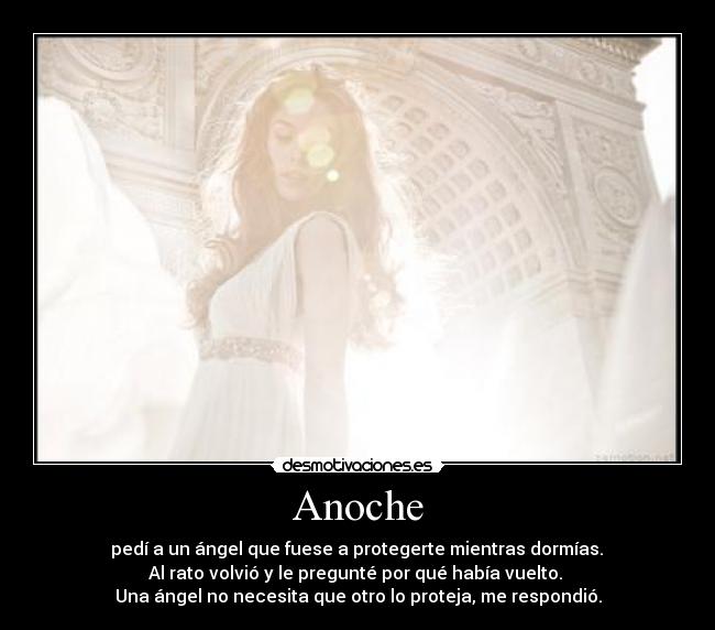 Anoche - pedí a un ángel que fuese a protegerte mientras dormías.
Al rato volvió y le pregunté por qué había vuelto.
Una ángel no necesita que otro lo proteja, me respondió.