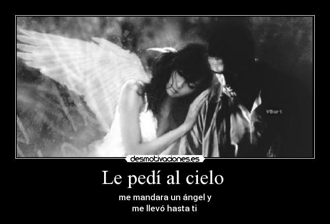 Le pedí al cielo  - me mandara un ángel y
me llevó hasta ti 