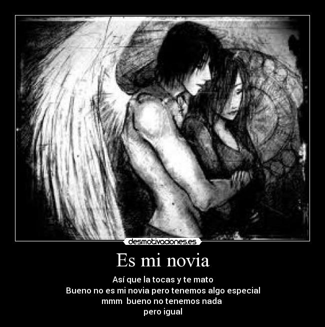 Es mi novia - Así que la tocas y te mato
Bueno no es mi novia pero tenemos algo especial
mmm  bueno no tenemos nada 
pero igual