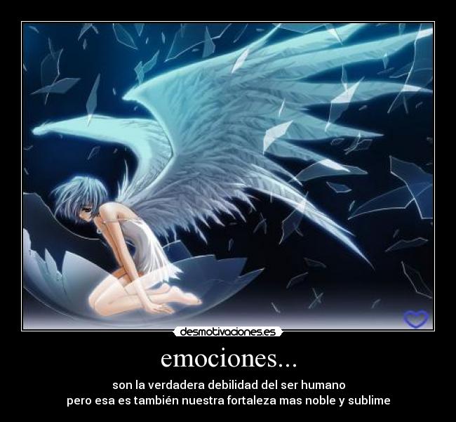 emociones... - son la verdadera debilidad del ser humano
pero esa es también nuestra fortaleza mas noble y sublime