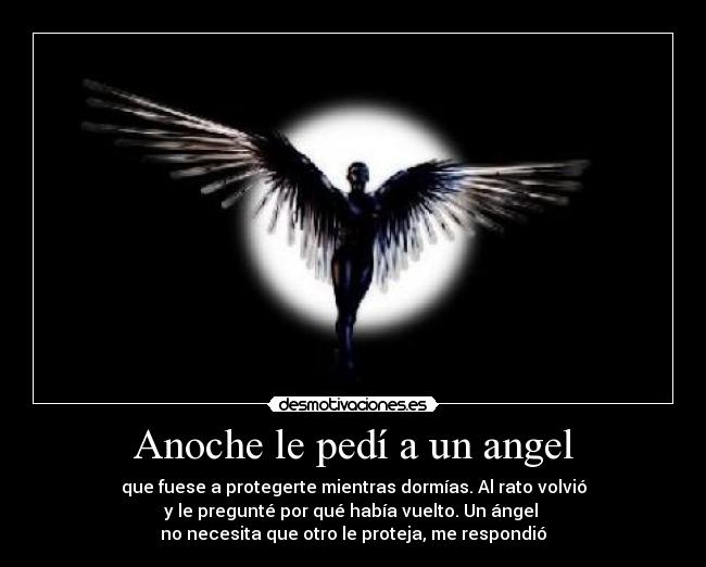 Anoche le pedí a un angel - que fuese a protegerte mientras dormías. Al rato volvió
y le pregunté por qué había vuelto. Un ángel 
no necesita que otro le proteja, me respondió