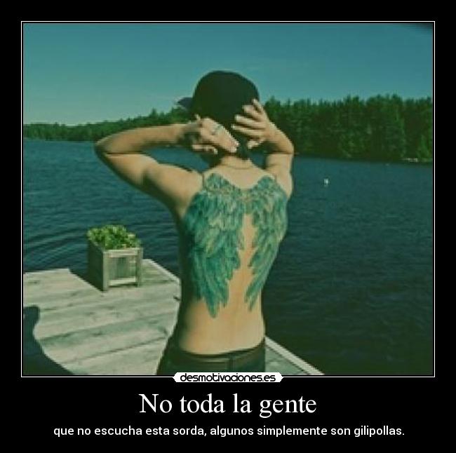 No toda la gente - que no escucha esta sorda, algunos simplemente son gilipollas.