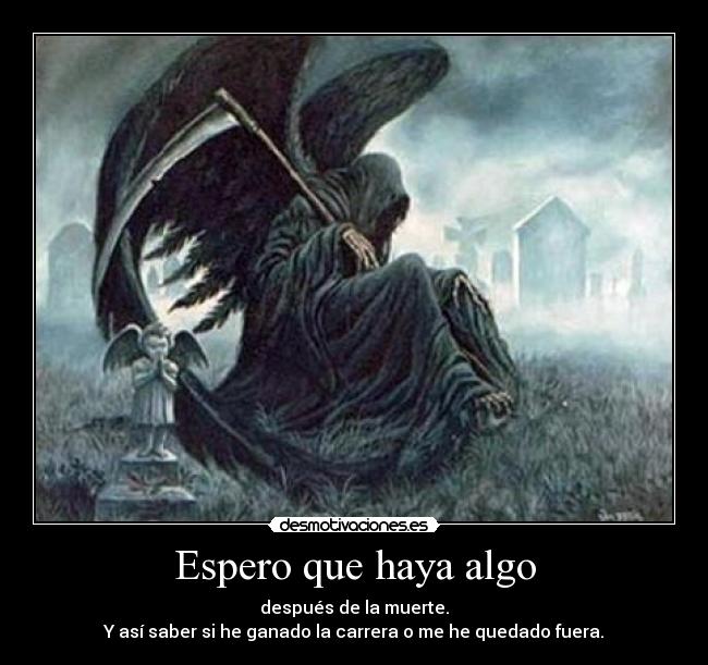 Espero que haya algo - después de la muerte.
Y así saber si he ganado la carrera o me he quedado fuera.