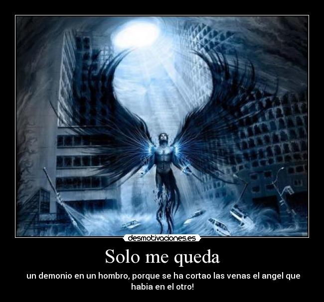 Solo me queda - un demonio en un hombro, porque se ha cortao las venas el angel que
habia en el otro!