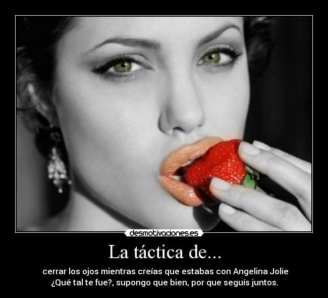 La táctica de... -  cerrar los ojos mientras creías que estabas con Angelina Jolie
¿Qué tal te fue?, supongo que bien, por que seguís juntos.