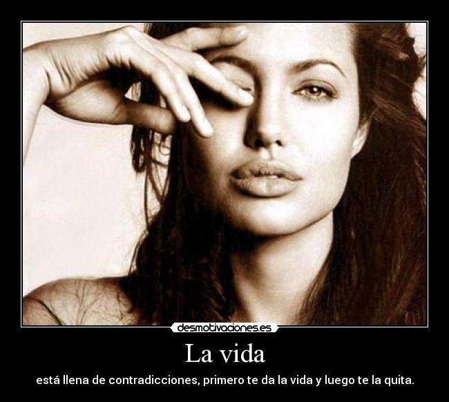 La vida - está llena de contradicciones, primero te da la vida y luego te la quita.