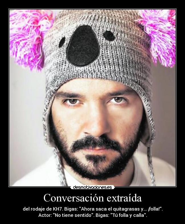 Conversación extraída - del rodaje de KH7. Bigas: Ahora saca el quitagrasas y... ¡folla!.
Actor: No tiene sentido. Bigas: Tú folla y calla.