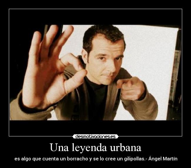 Una leyenda urbana - es algo que cuenta un borracho y se lo cree un gilipollas.- Ángel Martín