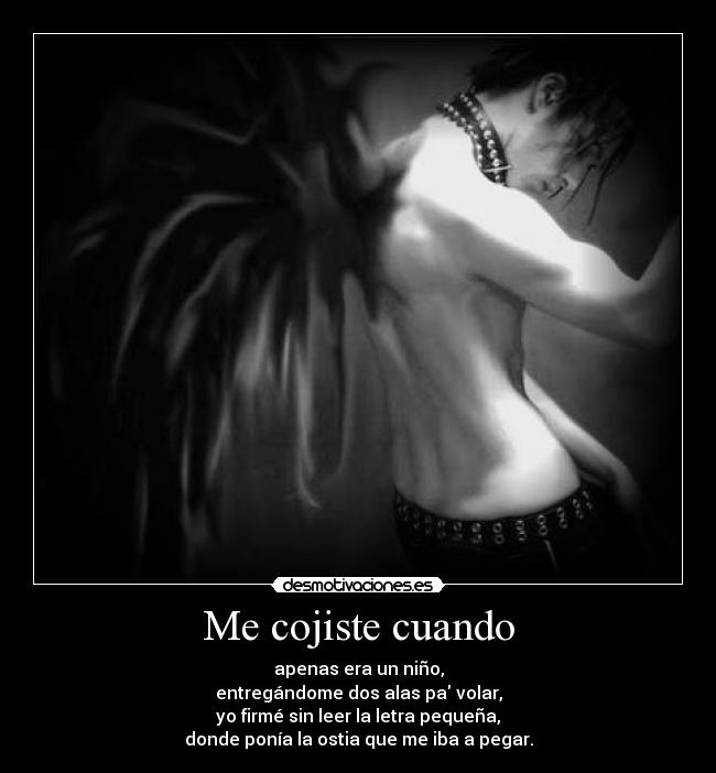 Me cojiste cuando - apenas era un niño,
entregándome dos alas pa volar,
yo firmé sin leer la letra pequeña,
donde ponía la ostia que me iba a pegar.