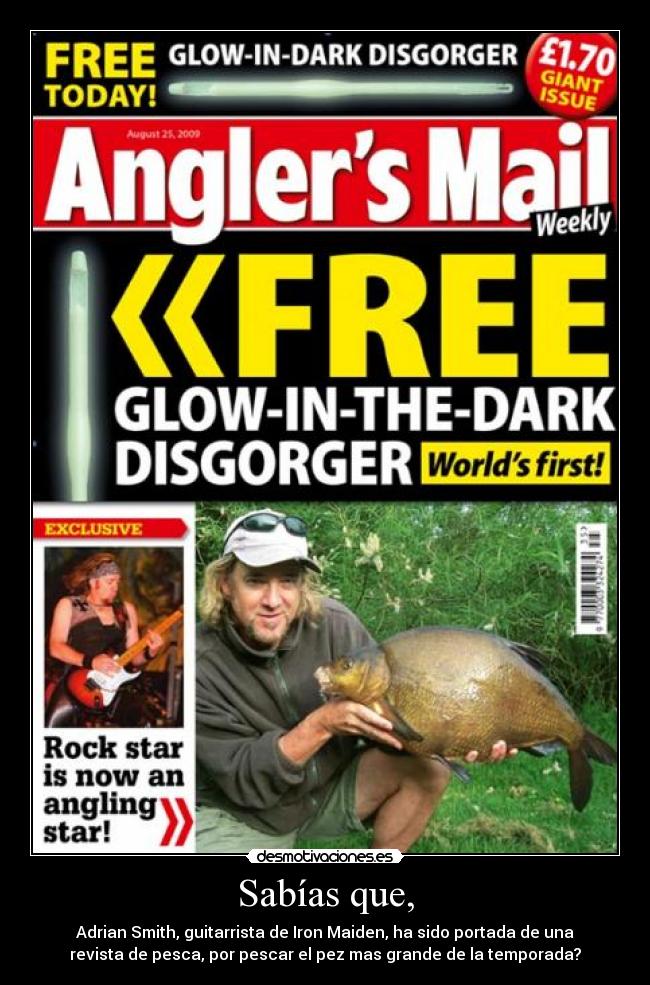 Sabías que, - Adrian Smith, guitarrista de Iron Maiden, ha sido portada de una
revista de pesca, por pescar el pez mas grande de la temporada?