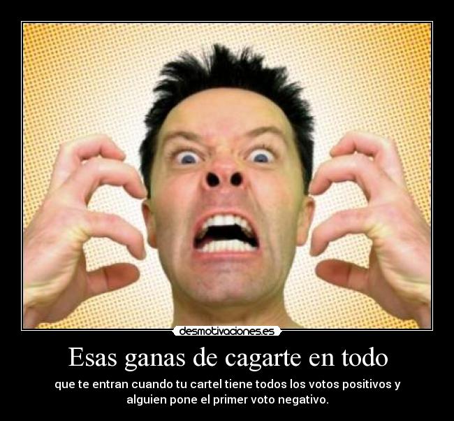 Esas ganas de cagarte en todo - que te entran cuando tu cartel tiene todos los votos positivos y
alguien pone el primer voto negativo.