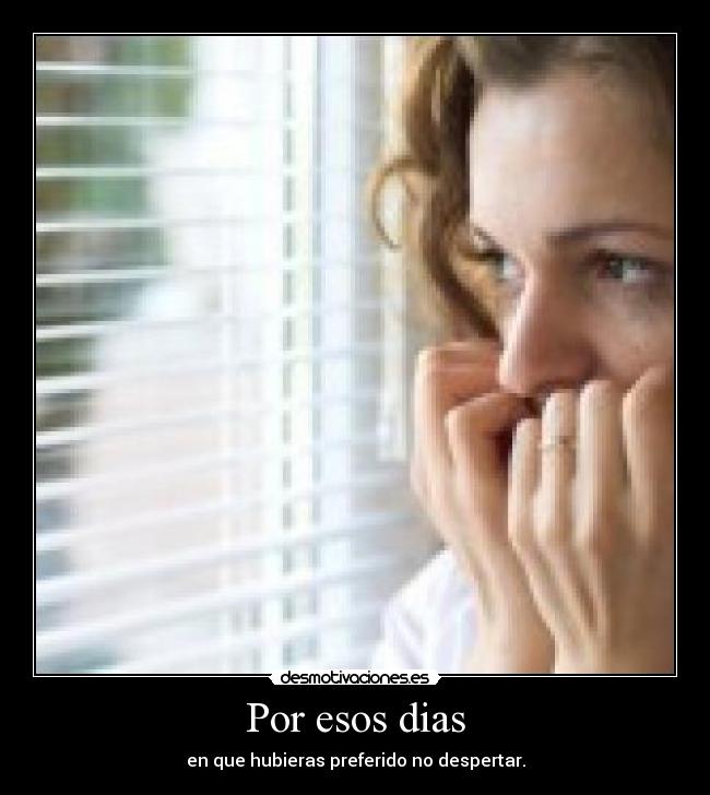 Por esos dias - en que hubieras preferido no despertar.