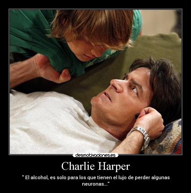 Charlie Harper - El alcohol, es solo para los que tienen el lujo de perder algunas neuronas...