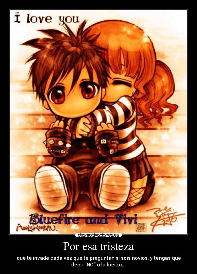 Por esa tristeza - que te invade cada vez que te preguntan si sois novios, y tengas que
decir NO a la fuerza....