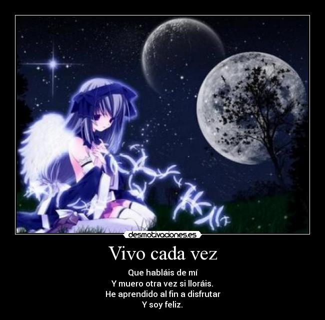 Vivo cada vez - Que habláis de mí
Y muero otra vez si lloráis.
He aprendido al fin a disfrutar
Y soy feliz.