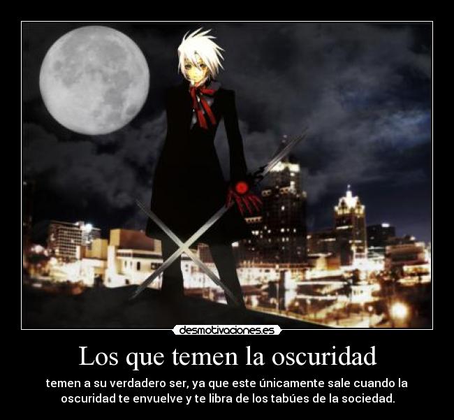 Los que temen la oscuridad - temen a su verdadero ser, ya que este únicamente sale cuando la
oscuridad te envuelve y te libra de los tabúes de la sociedad.
