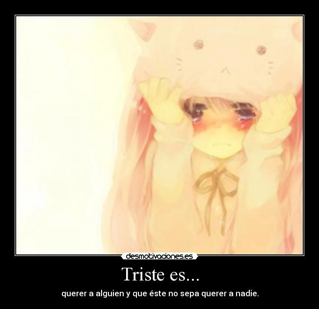 Triste es... - querer a alguien y que éste no sepa querer a nadie.