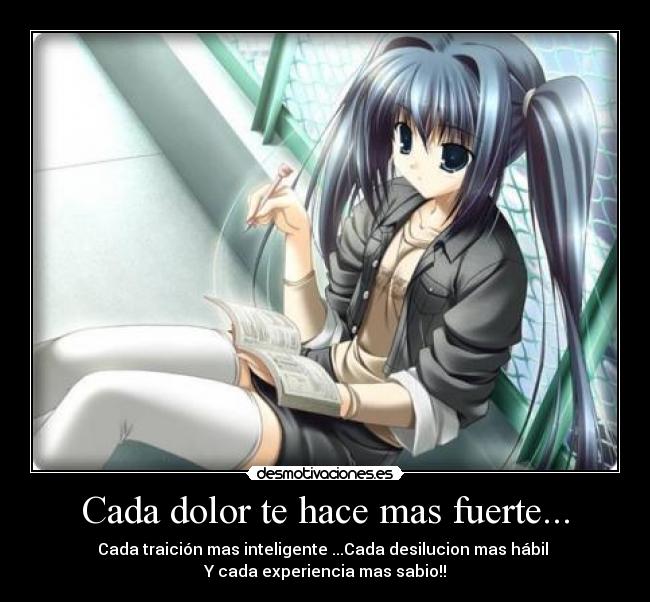 Cada dolor te hace mas fuerte... - Cada traición mas inteligente ...Cada desilucion mas hábil
Y cada experiencia mas sabio!!