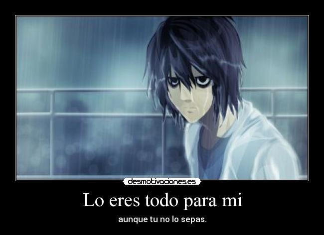 Lo eres todo para mi - aunque tu no lo sepas.