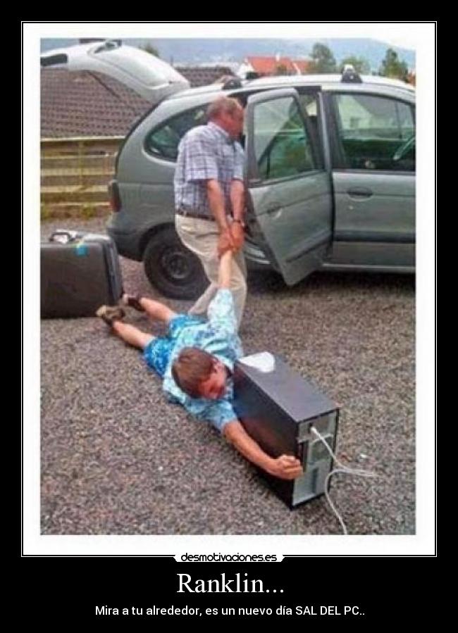 Ranklin... - Mira a tu alrededor, es un nuevo día SAL DEL PC..