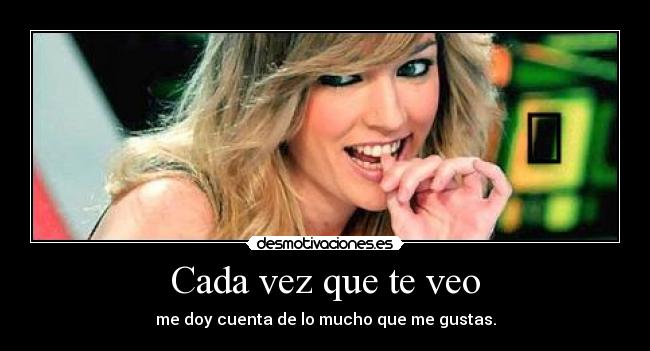 Cada vez que te veo - me doy cuenta de lo mucho que me gustas.