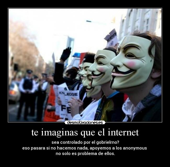 te imaginas que el internet - sea controlado por el gobrielrno?
eso pasara si no hacemos nada, apoyemos a los anonymous 
no solo es problema de ellos.
