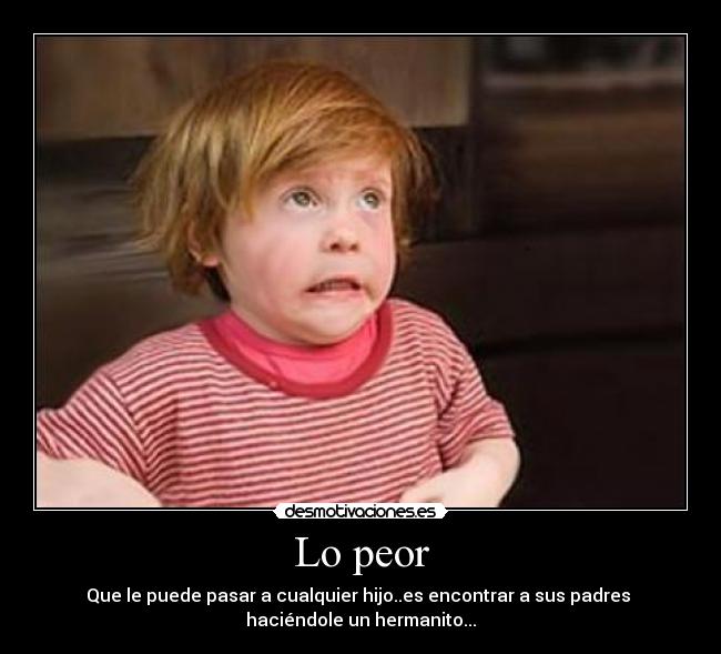Lo peor - Que le puede pasar a cualquier hijo..es encontrar a sus padres
haciéndole un hermanito...