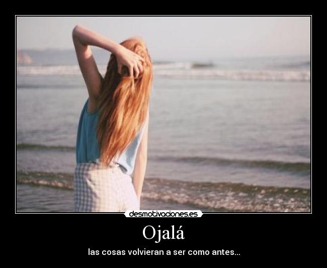 Ojalá - las cosas volvieran a ser como antes...