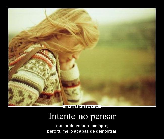 Intente no pensar - que nada es para siempre,
pero tu me lo acabas de demostrar.