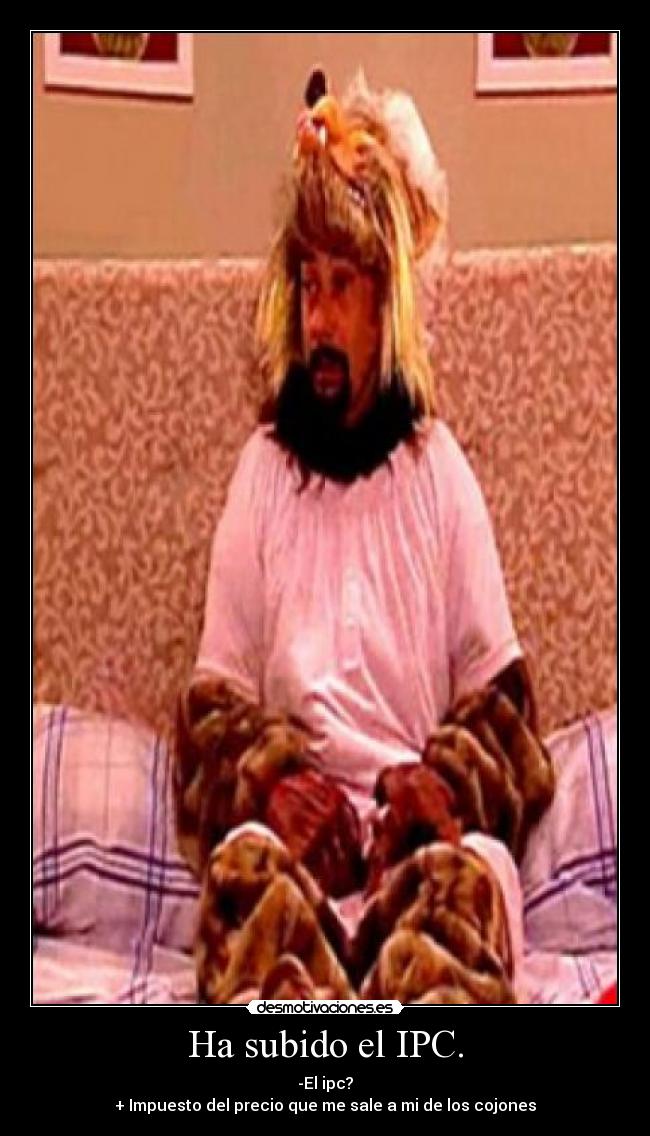 Ha subido el IPC. - -El ipc?
+ Impuesto del precio que me sale a mi de los cojones