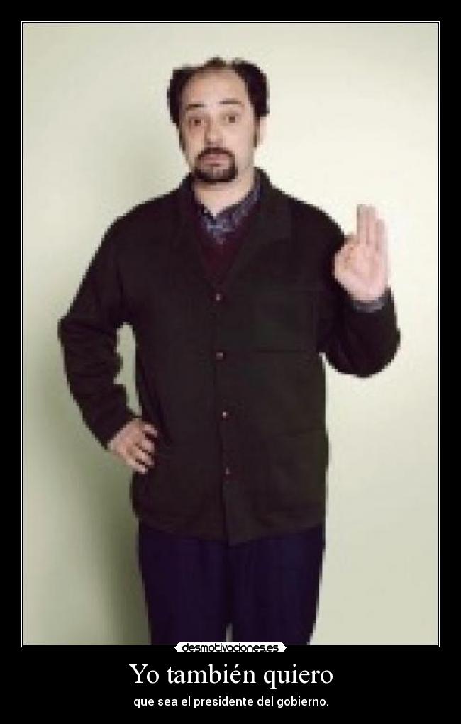 Yo también quiero - que sea el presidente del gobierno.