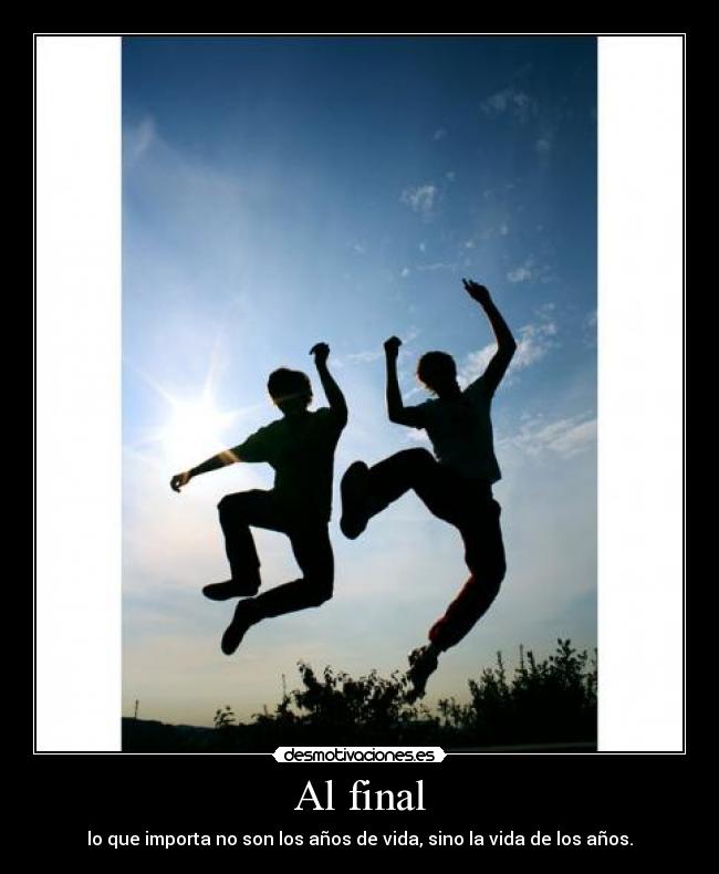 Al final - lo que importa no son los años de vida, sino la vida de los años.