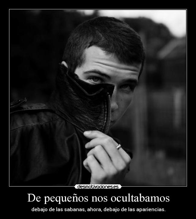 De pequeños nos ocultabamos - debajo de las sabanas, ahora, debajo de las apariencias.