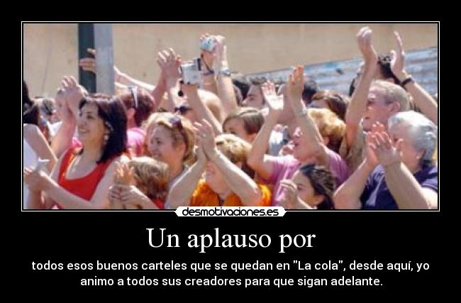 Un aplauso por - todos esos buenos carteles que se quedan en La cola, desde aquí, yo
animo a todos sus creadores para que sigan adelante.