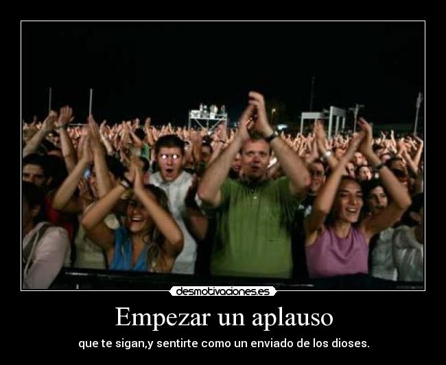 Empezar un aplauso - que te sigan,y sentirte como un enviado de los dioses.
