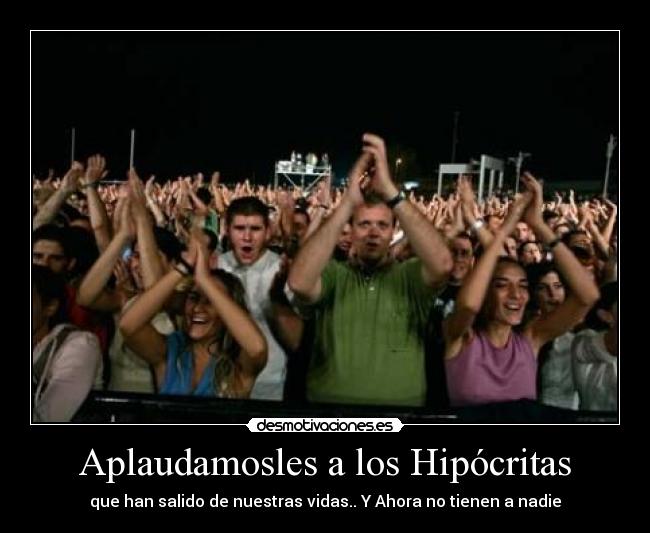 Aplaudamosles a los Hipócritas - que han salido de nuestras vidas.. Y Ahora no tienen a nadie